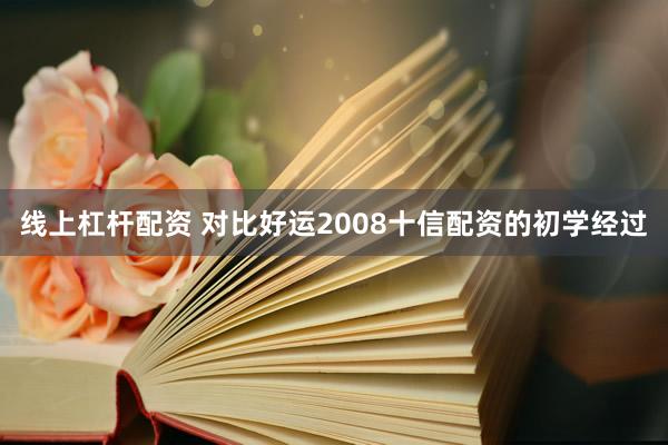 线上杠杆配资 对比好运2008十信配资的初学经过