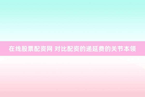 在线股票配资网 对比配资的递延费的关节本领
