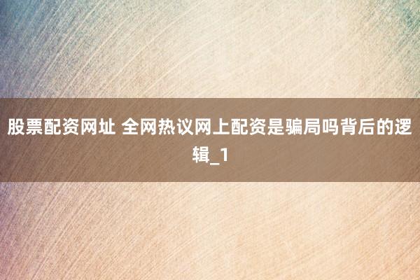 股票配资网址 全网热议网上配资是骗局吗背后的逻辑_1