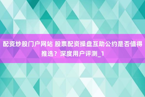 配资炒股门户网站 股票配资操盘互助公约是否值得推选?深度用户评测_1