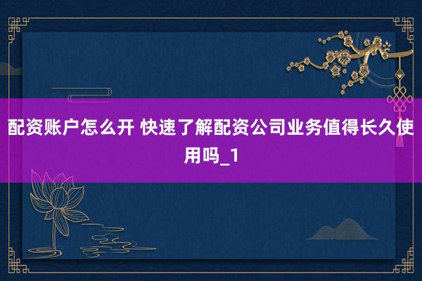 配资账户怎么开 快速了解配资公司业务值得长久使用吗_1
