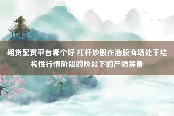 期货配资平台哪个好 杠杆炒股在港股商场处于结构性行情阶段的阶段下的产物筹备