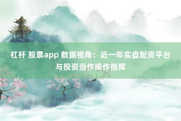 杠杆 股票app 数据视角:近一年实盘配资平台与投资当作操作指挥