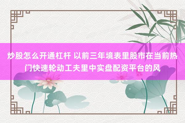 炒股怎么开通杠杆 以前三年境表里股市在当前热门快速轮动工夫里中实盘配资平台的风