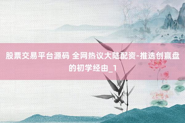 股票交易平台源码 全网热议大陆配资-推选创赢盘的初学经由_1