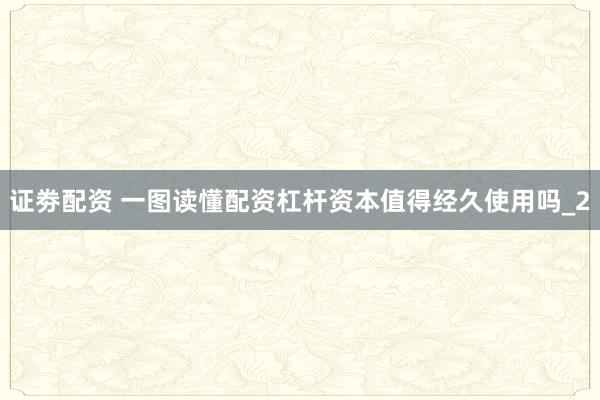 证劵配资 一图读懂配资杠杆资本值得经久使用吗_2