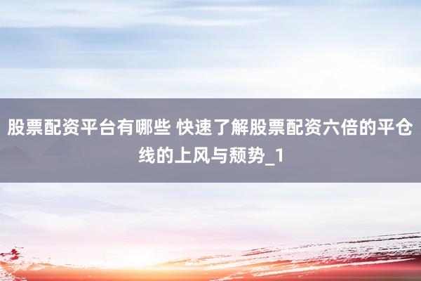 股票配资平台有哪些 快速了解股票配资六倍的平仓线的上风与颓势_1