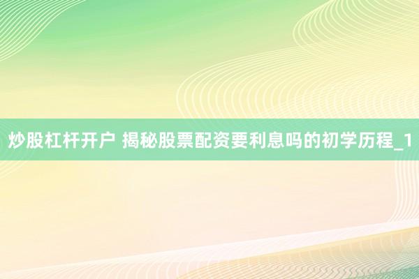 炒股杠杆开户 揭秘股票配资要利息吗的初学历程_1