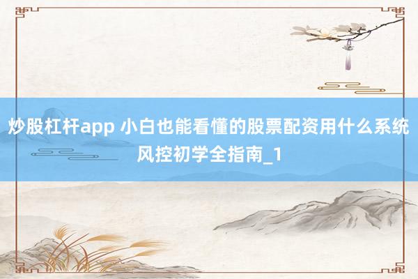 炒股杠杆app 小白也能看懂的股票配资用什么系统风控初学全指南_1