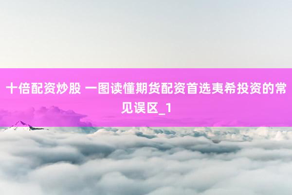 十倍配资炒股 一图读懂期货配资首选夷希投资的常见误区_1