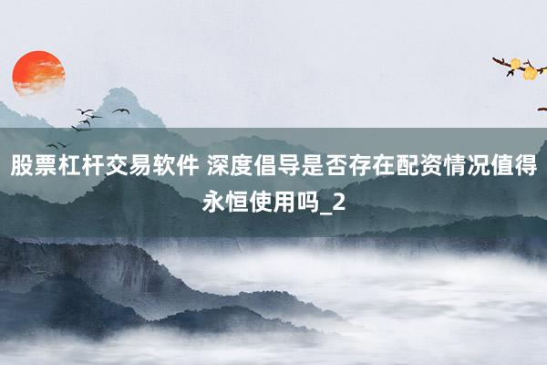 股票杠杆交易软件 深度倡导是否存在配资情况值得永恒使用吗_2