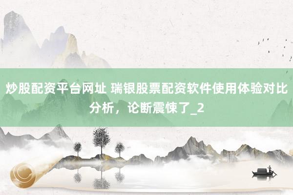 炒股配资平台网址 瑞银股票配资软件使用体验对比分析，论断震悚了_2