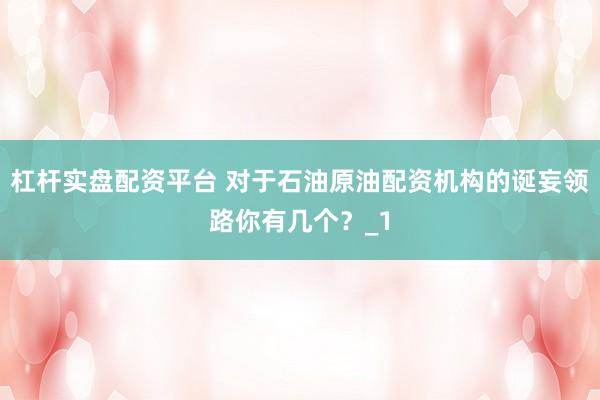 杠杆实盘配资平台 对于石油原油配资机构的诞妄领路你有几个？_1