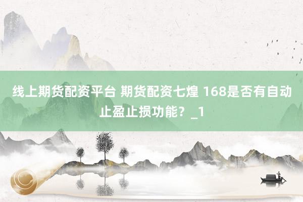 线上期货配资平台 期货配资七煌 168是否有自动止盈止损功能？_1