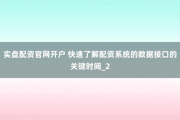 实盘配资官网开户 快速了解配资系统的数据接口的关键时间_2