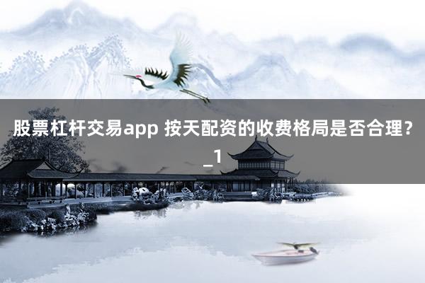 股票杠杆交易app 按天配资的收费格局是否合理？_1
