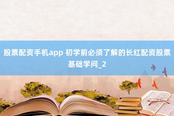 股票配资手机app 初学前必须了解的长红配资股票基础学问_2