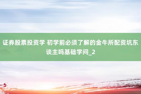 证券股票投资学 初学前必须了解的金牛所配资坑东谈主吗基础学问_2