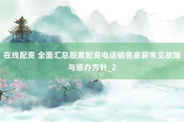 在线配资 全面汇总股票配资电话销售底薪常见故障与惩办方针_2