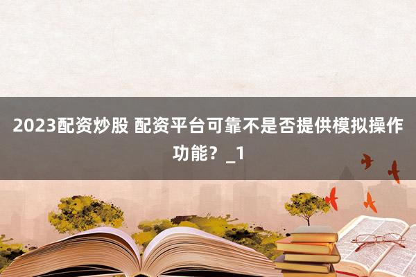 2023配资炒股 配资平台可靠不是否提供模拟操作功能？_1