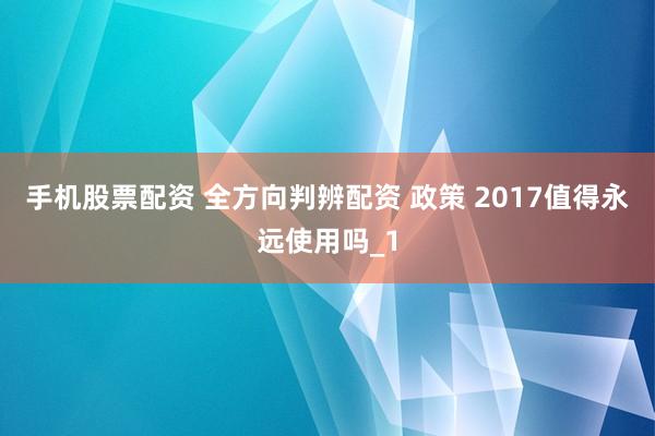 手机股票配资 全方向判辨配资 政策 2017值得永远使用吗_1
