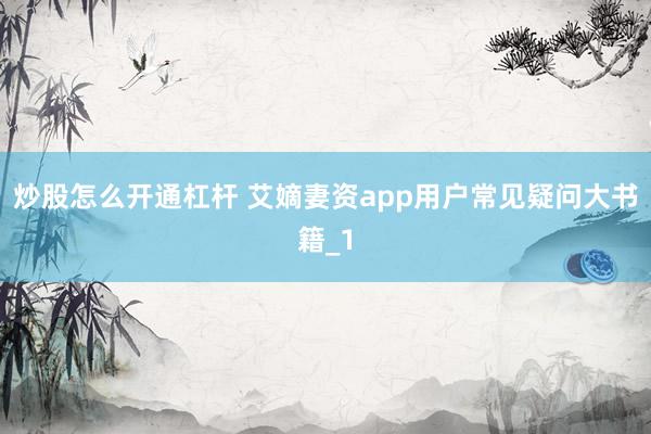 炒股怎么开通杠杆 艾嫡妻资app用户常见疑问大书籍_1