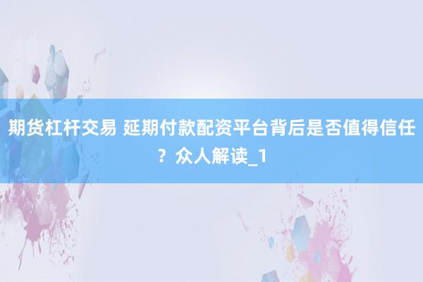 期货杠杆交易 延期付款配资平台背后是否值得信任？众人解读_1