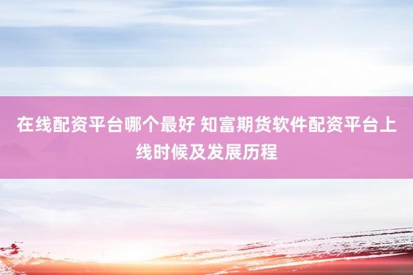 在线配资平台哪个最好 知富期货软件配资平台上线时候及发展历程