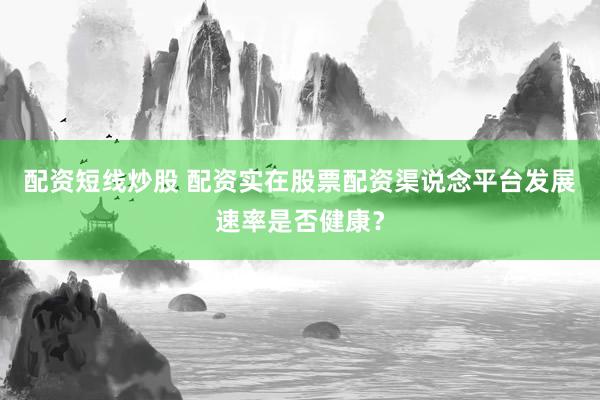 配资短线炒股 配资实在股票配资渠说念平台发展速率是否健康?