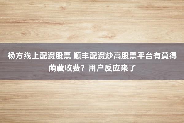 杨方线上配资股票 顺丰配资炒高股票平台有莫得荫藏收费?用户反应来了
